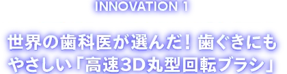 INOVATION1 世界の歯科医が選んだ！歯ぐきにもやさしい「高速３D丸型ブラシ」