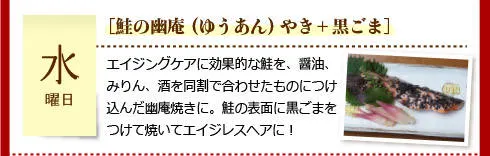 【水曜日】［鮭の幽庵（ゆうあん）やき＋黒ごま］エイジングケアに効果的な鮭を、醤油、みりん、酒を同割で合わせたものにつけ込んだ幽庵焼きに。鮭の表面に黒ごまをつけて焼いてエイジレスヘアに！