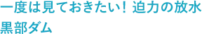 一度は見ておきたい！ 迫力の放水 黒部ダム