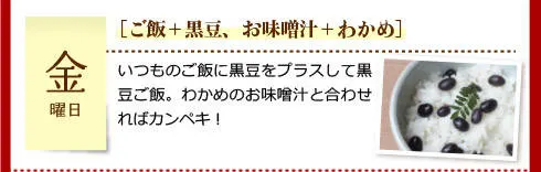 【金曜日】［ご飯＋黒豆、お味噌汁＋わかめ］いつものご飯に黒豆をプラスして黒豆ご飯。わかめのお味噌汁と合わせればカンペキ！