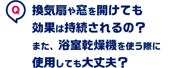 換気扇や窓を開けても効果は持続されるの？また、浴室乾燥機を使う際に使用しても大丈夫？