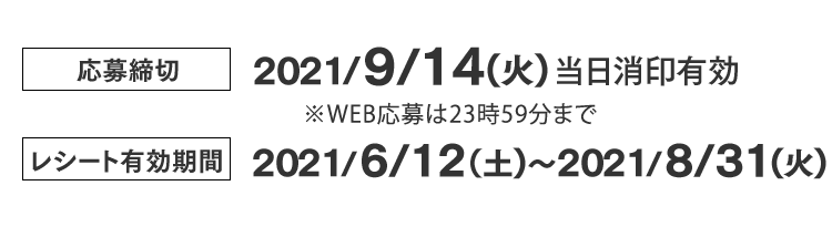 ［応募締切］2021/9/14（火）当日消印有効 WEBからの申し込みは23時59分まで／［レシート有効期間］2021/6/12（土）～2021/8/31（火）