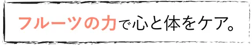 フルーツの力で心を体をケア。