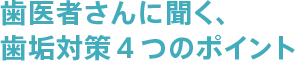 歯医者さんに聞く、歯垢対策４つのポイント
