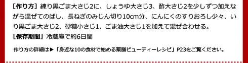 ［作り方］練り黒ごま大さじ2に、しょうゆ大さじ3、酢大さじ2を少しずつ加えながら混ぜてのばし、長ねぎのみじん切り10cm分、にんにくのすりおろし少々、いり黒ごま大さじ2、砂糖小さじ1、ごま油大さじ1を加えて混ぜ合わせる。/［保存期間］冷蔵庫で約6日間/作り方の詳細は「身近な10の食材で始める薬膳ビューティーレシピ」P23をご覧ください。