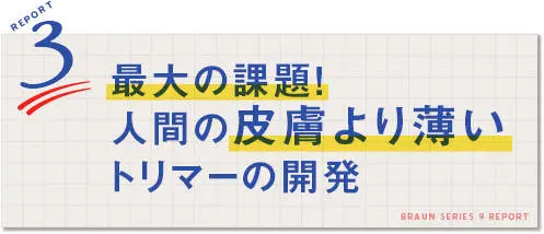 REPORT3：最大の課題！人間の皮膚より薄いトリマーの開発