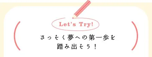 [Let's Try!] さっそく夢の第一歩を踏み出そう！