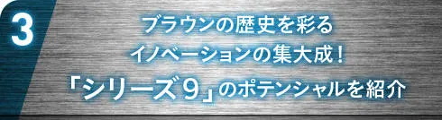 ブラウンの歴史を彩るイノベーションの集大成！「シリーズ９」のポテンシャルを紹介