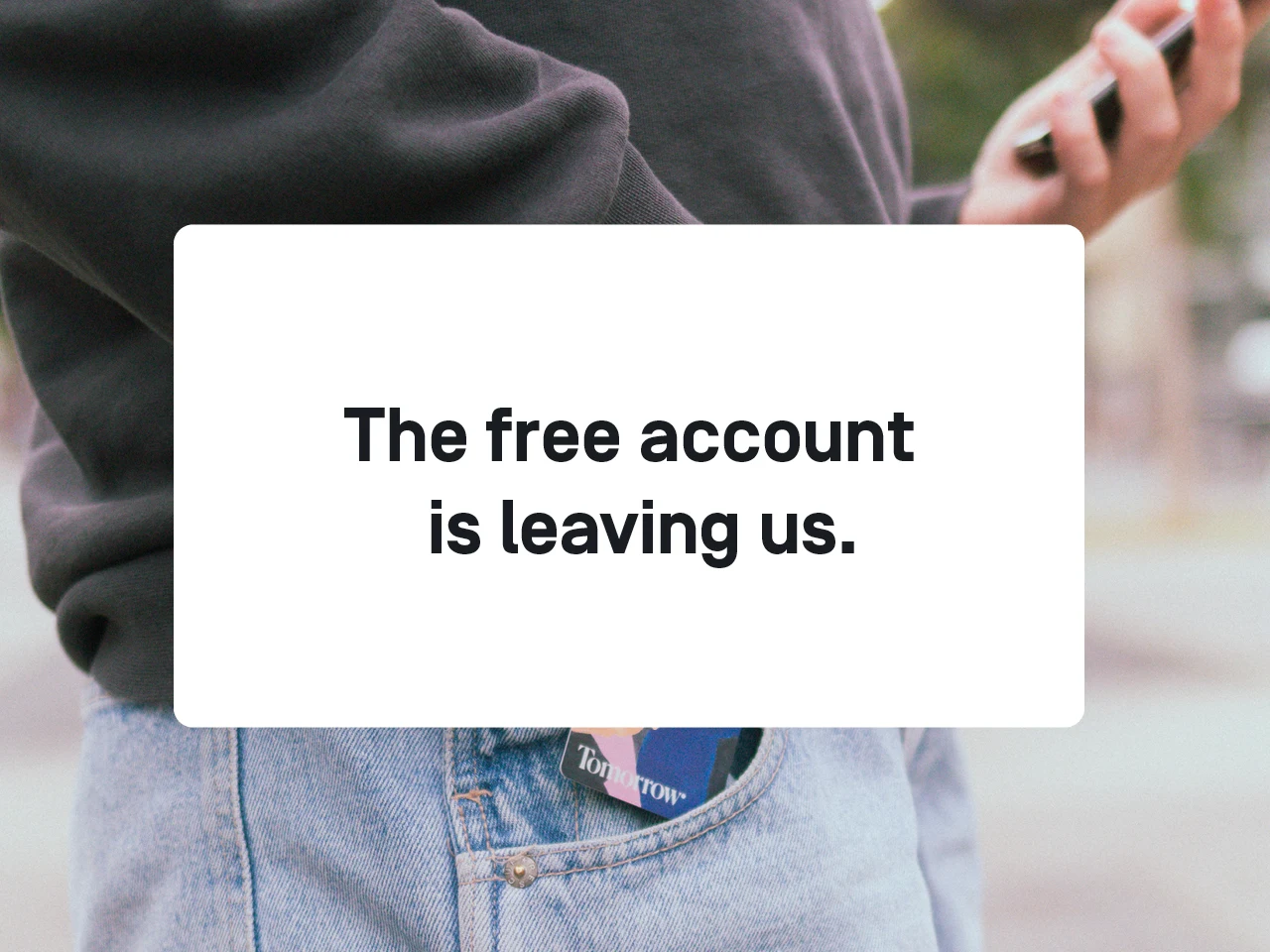 You can see parts of a person wearing jeans pants, in a pocket a Tomorrow card. On the picture it is written: The Free account is leaving us. 