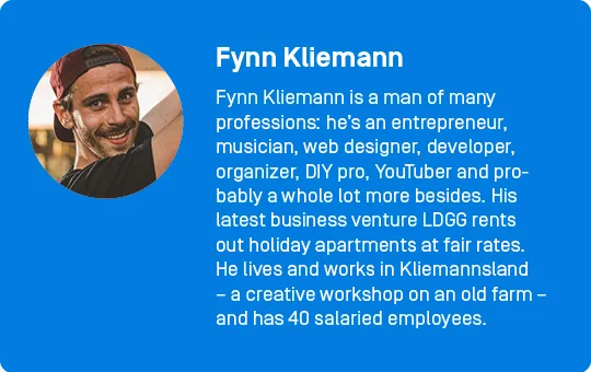 Profile: Fynn Kliemann is a man of many professions: he’s an entrepreneur, musician, web designer, developer, organizer, DIY pro, YouTuber and probably a whole lot more besides. His latest business venture LDGG rents out holiday apartments at fair rates. He lives and works in Kliemannsland – a creative workshop on an old farm – and has 40 salaried employees.  