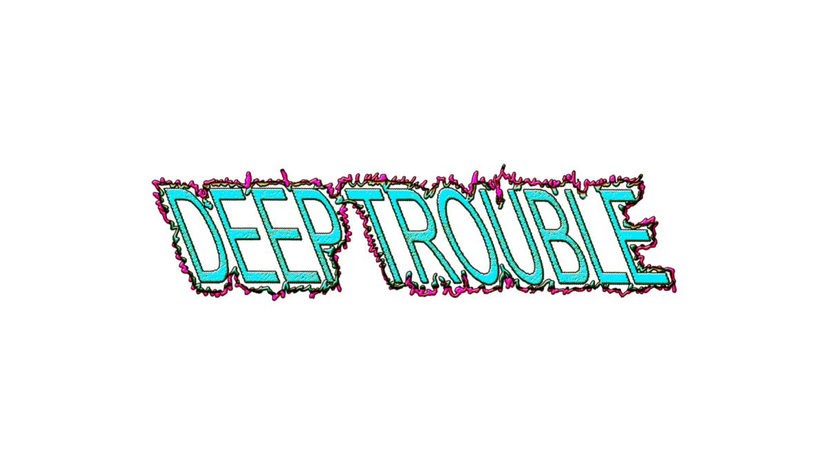 DEEP TROUBLE | Deep Trouble