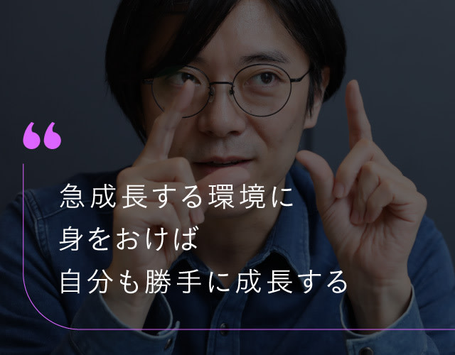 急成長する環境に身を置いていたら、自分も勝手に成長できた