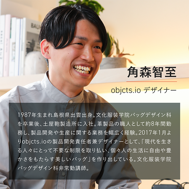 【開発秘話】目の前の一人のためにバッグを作る。「objcts.io」デザイナー・角森智至の見ている景色_角森智至_02