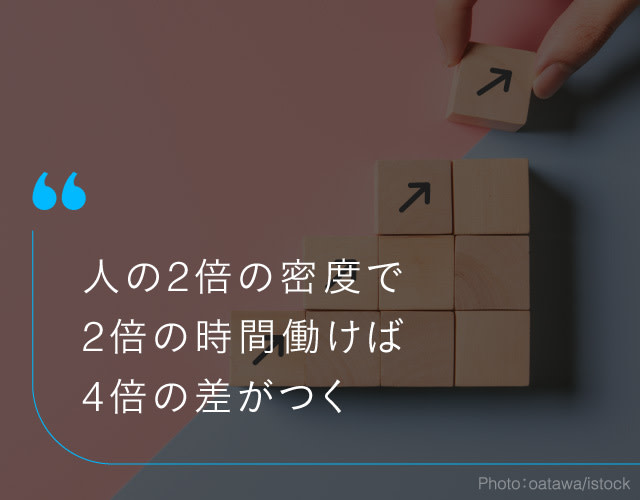 同世代の2倍の密度で2倍の時間働けば、4倍の差をつけられる