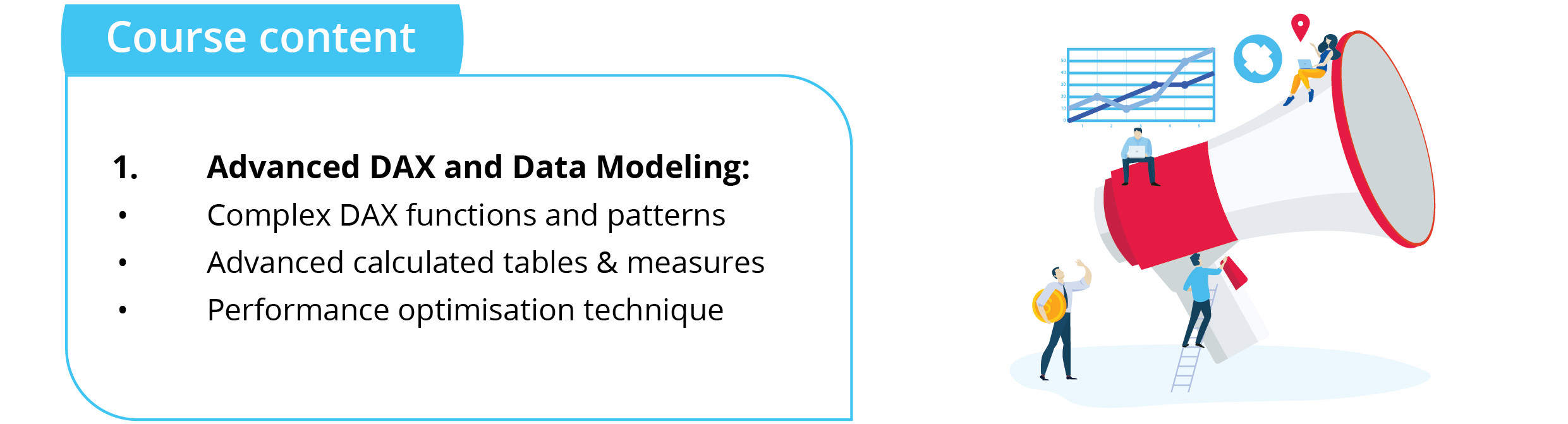 Power BI course content: Advanced DAX
Advanced DAX and Data Modeling: 
• Complex DAX functions and patterns
• Advanced calculated tables & measures
• Performance optimisation technique