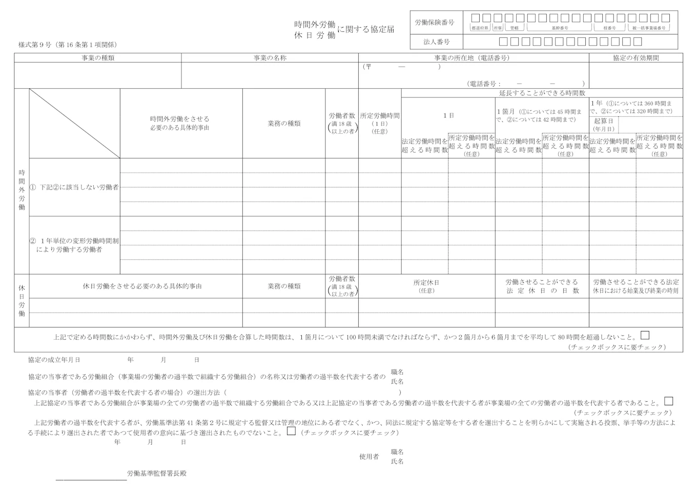 一般条項では、次の内容を企業と労働者代表で取り決めて、協定書に記載します。  有効期間 1年の起算日 時間外労働・休日労働をさせる必要のある具体的事由 業務の種類 労働者数 延長することができる時間数（1日・1か月・1年） 労働させることができる法定休日の日数 時間外労働と休日労働の合計が「月100時間未満」「2〜6か月平均80時間以内」であることの確認 労働者代表であることの確認 労働者代表の氏名・職名・選出方法
