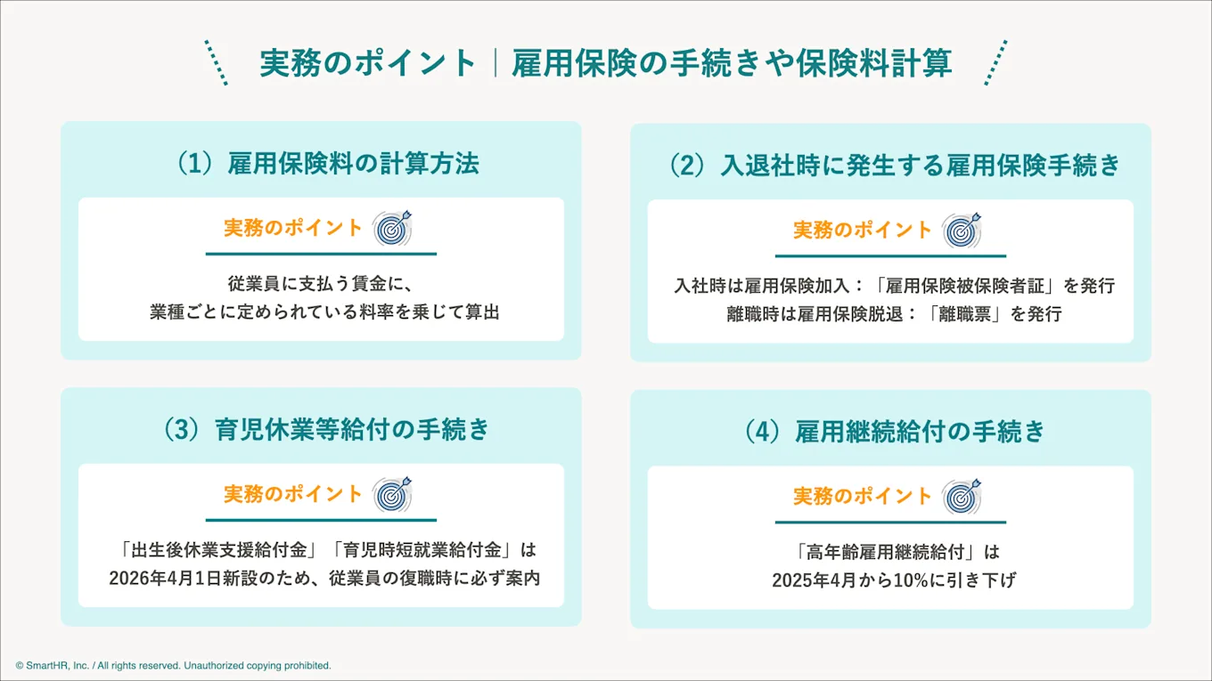人事・労務の実務で雇用保険が関わる場面は、主に「雇用保険料の計算」「入退社」「育児休業等給付」「雇用継続給付」の4つです。 各場面で必要な手続きと、全体の流れを確認しましょう。