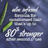 Aloe infused formula for moisturized hair that's up to 80% stronger after second use