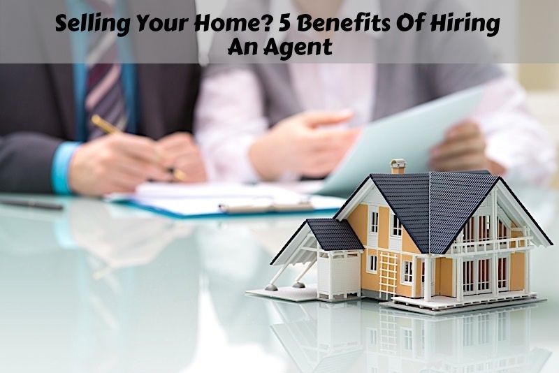 Selling Your Home? 5 Benefits Of Hiring An Agent