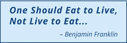 "One Should Eat to Live, Not Live to Eat..." - Benjamin Franklin