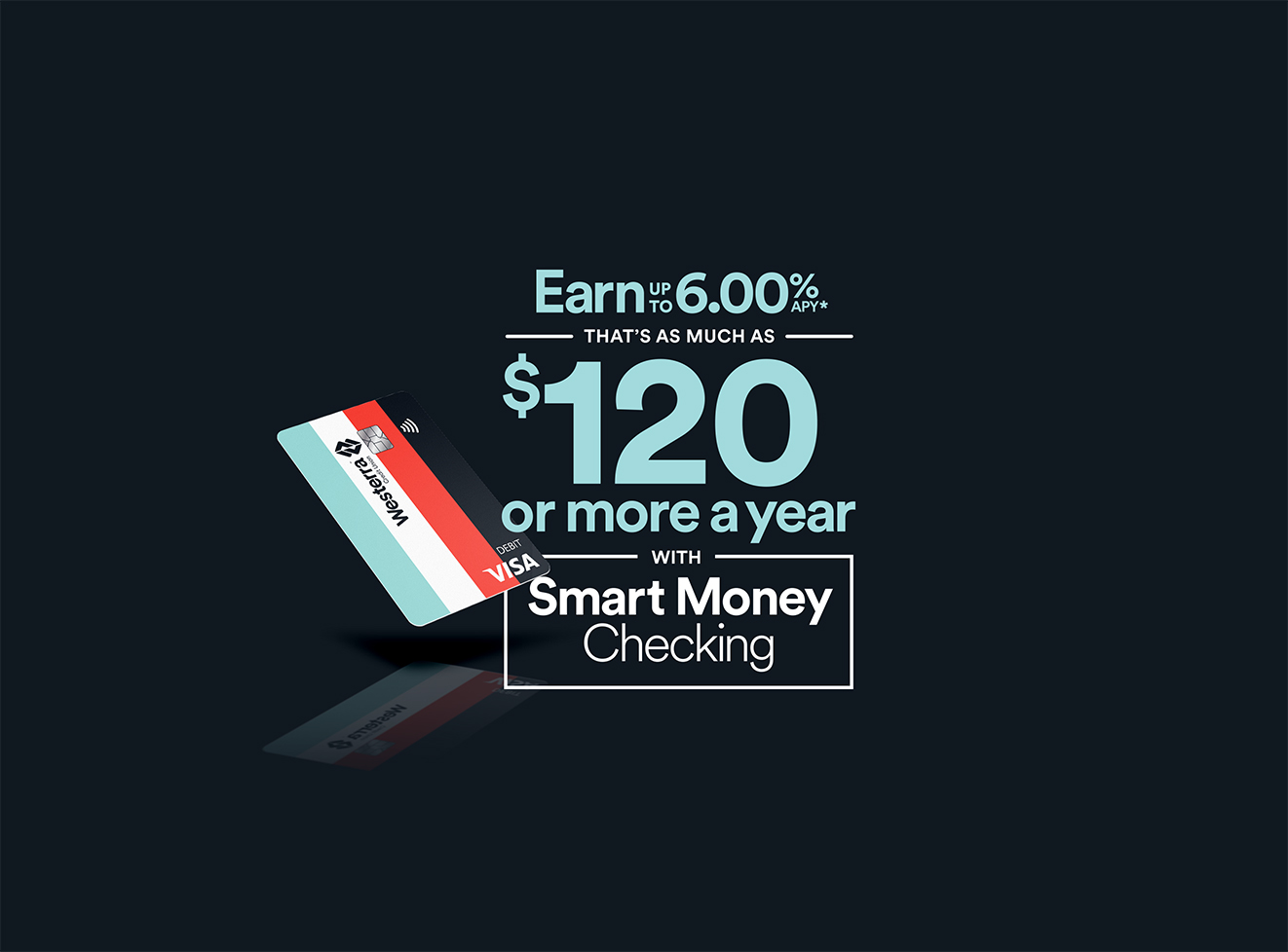 Earn up to 6.00%, as much as $120 or more a year with the Westerra Smart Money Checking account.