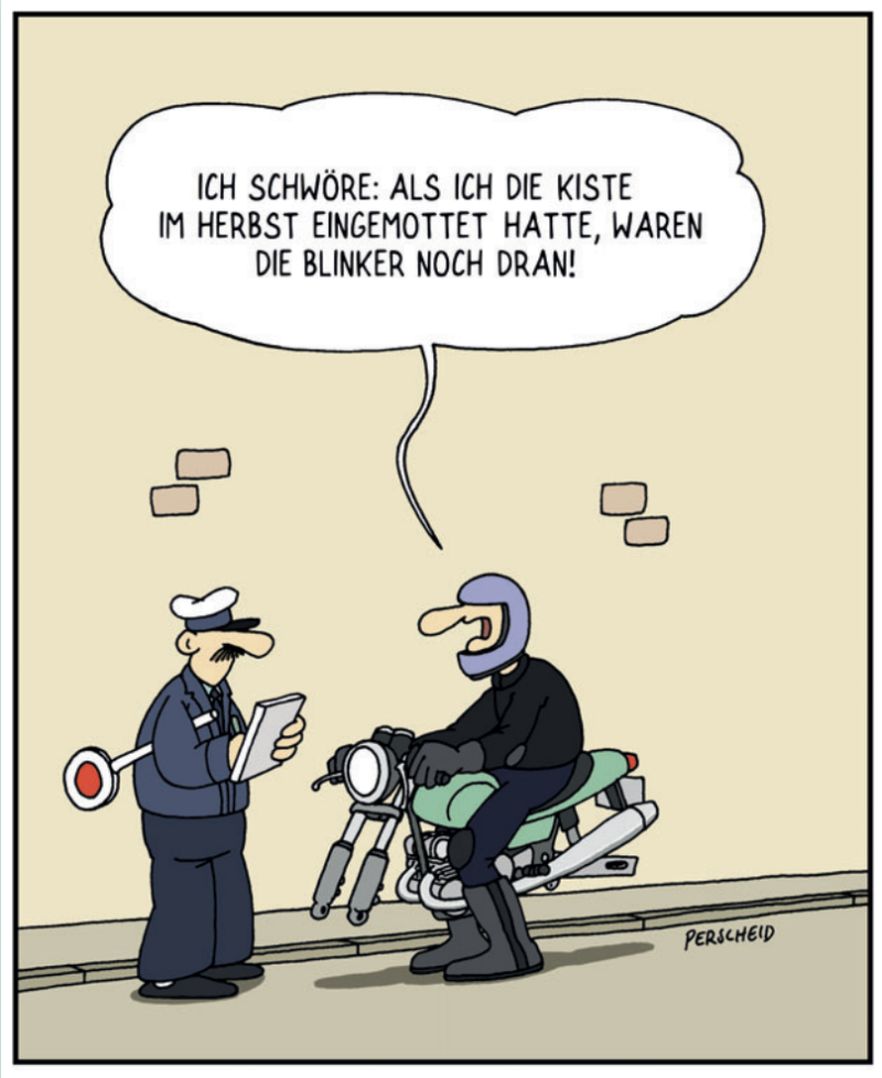 Ein Cartoon. Ein Motorradfahrer wird von einem Polizisten angehalten, das Motorrad hat keine Reifen mehr und auch sonst fehlen viele Teile. Der Motorradfahrer sagt: „Ich schwöre: Als ich die Kiste im Herbst eingemottet hatte, waren die Blinker noch dran!“