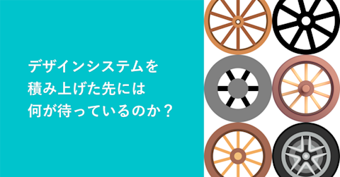 デザインシステムを積み上げた先には何が待っているのか?