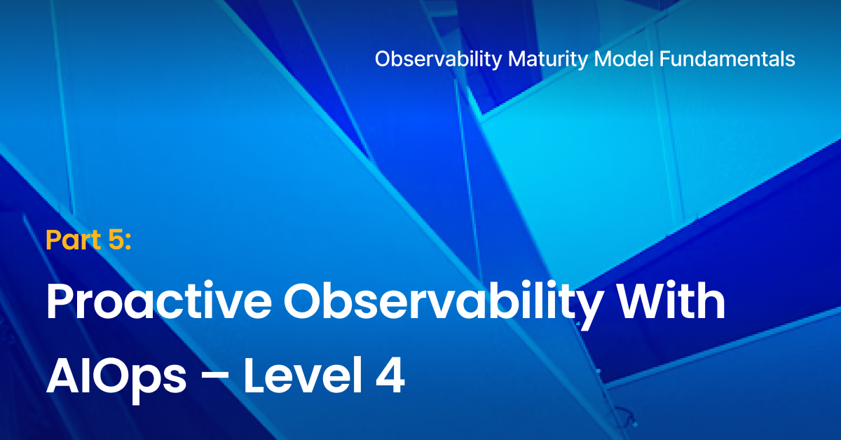 Observability Maturity Model Fundamentals - part 5- Proactive Observability With AIOps