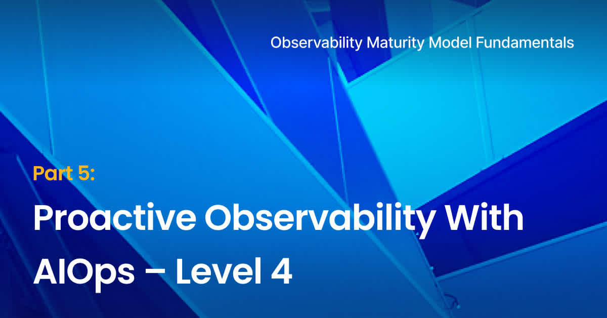 Observability Maturity Model Fundamentals - part 5- Proactive Observability With AIOps