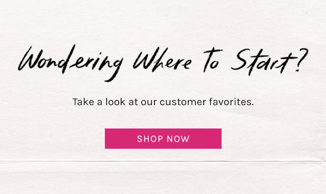 Wondering Where to Start? Take a look at our customer favorites. Shop Now.