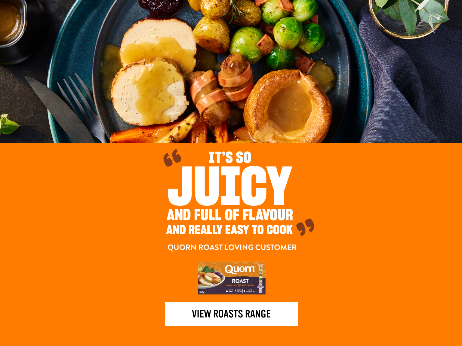 It’s so juicy and full of flavour and really easy to cook,’ attributed to a Quorn roast customer. Quorn Roast packaging appears beneath the quote, alongside a plate of a meat-free roast dinner.