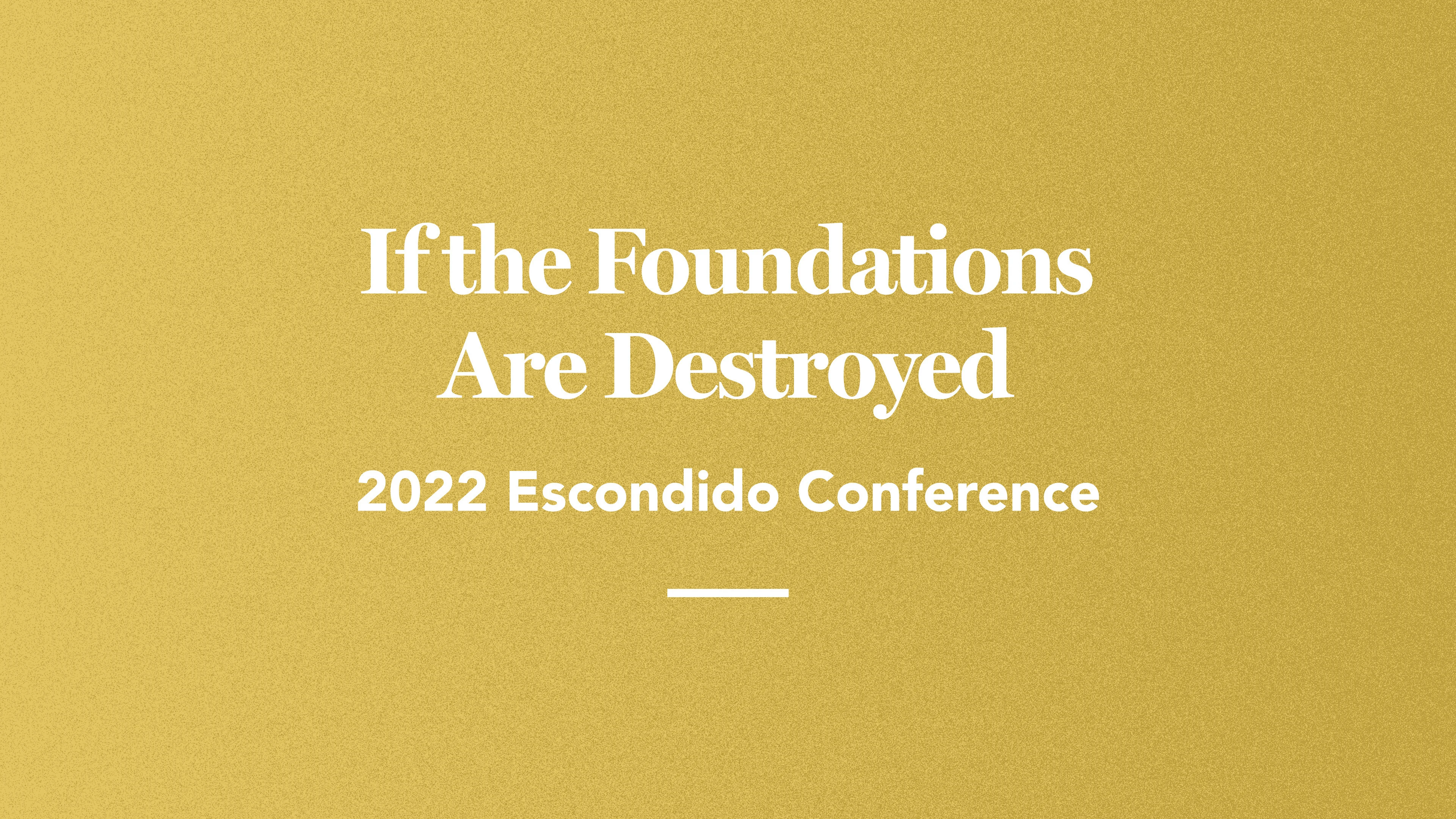 If the Foundations Are Destroyed: Escondido 2022 Conference