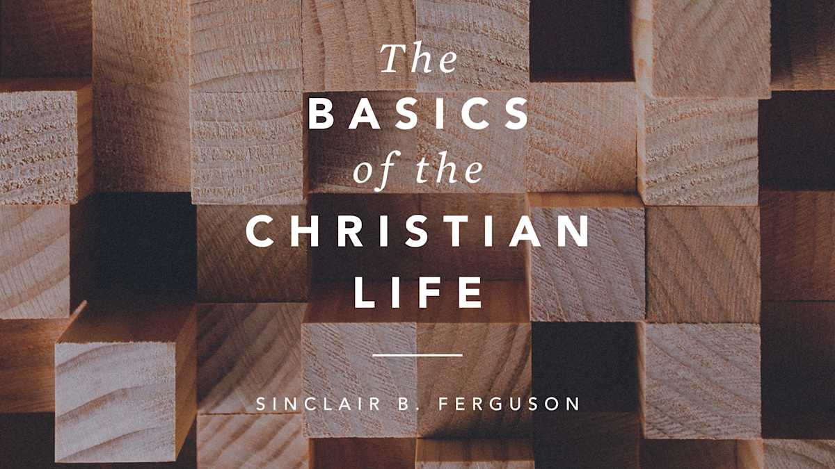 The basics of the christian life by sinclair ferguson ligonier ministries