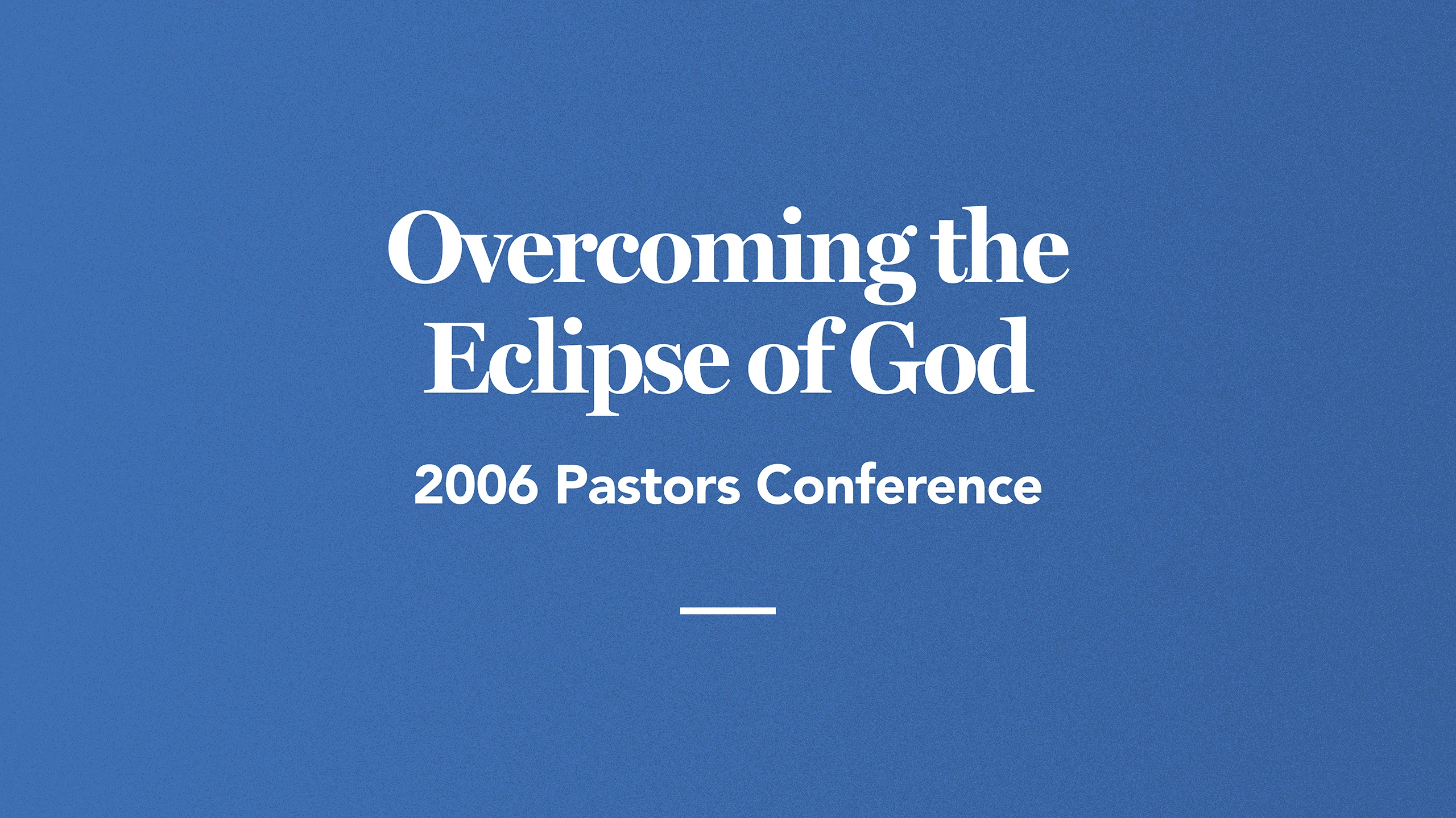 Overcoming the Eclipse of God: 2006 Pastors Conference