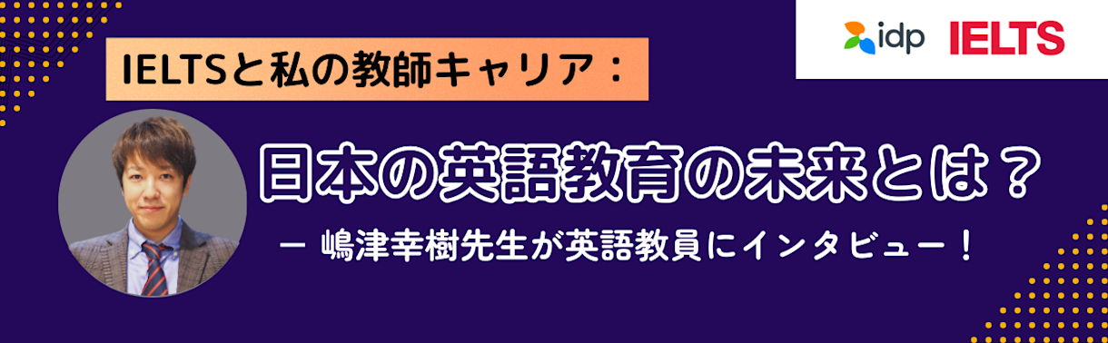 IELTSと私の教師キャリア：日本の英語教育の未来とは!? － 嶋津幸樹