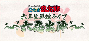 ミュージカル「忍たま乱太郎」六年生単独ライブ ～六忍出陣～