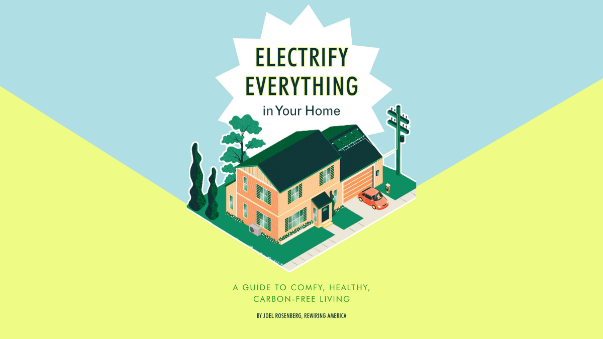 We’ve been telling you why to do it. Now we’ve put together the best advice on how to do it. Electrify Everything in Your Home is a guide to repla