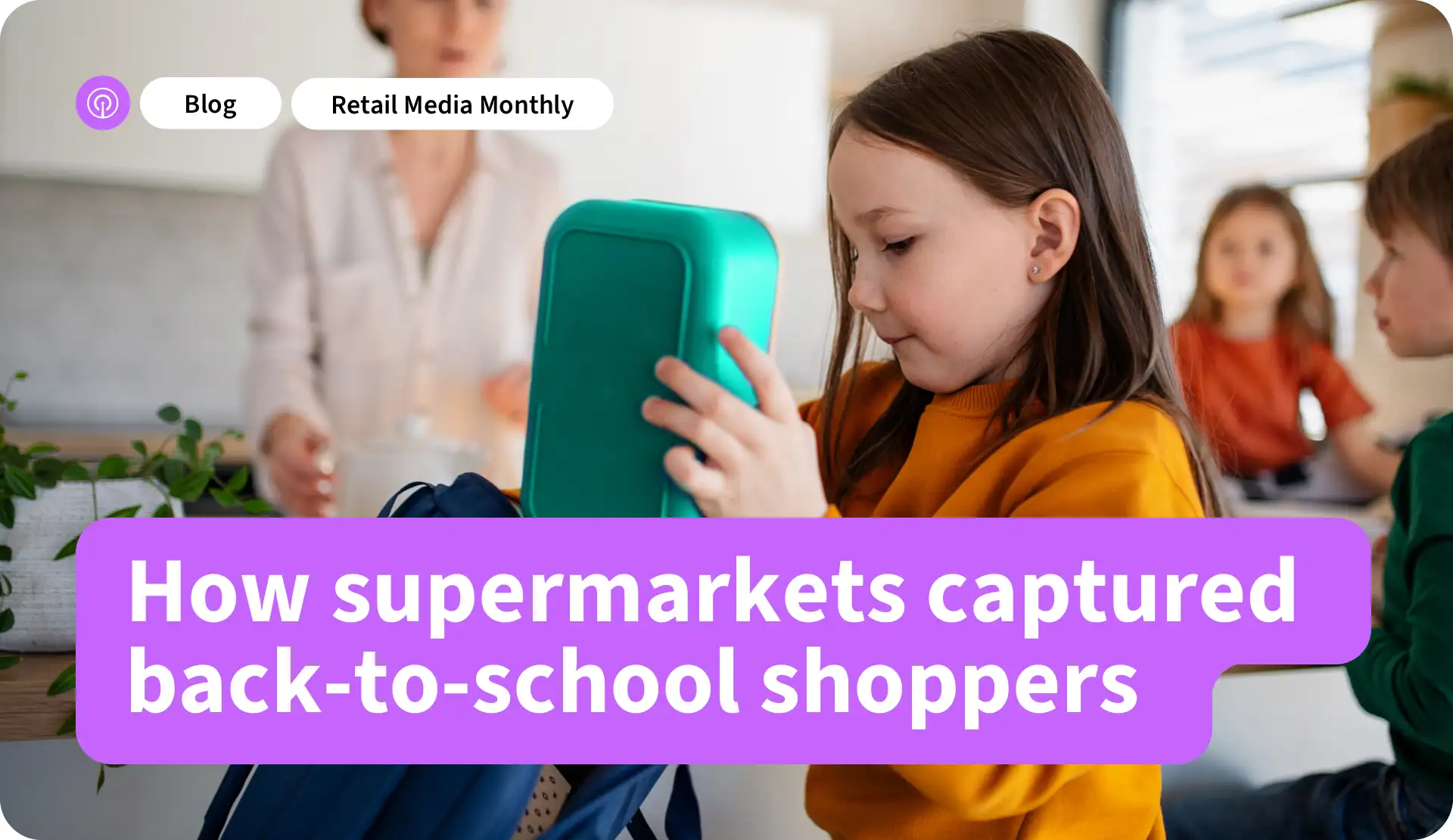 Retail Media Monthly How Supermarkets Captured Back-to-School Shoppers