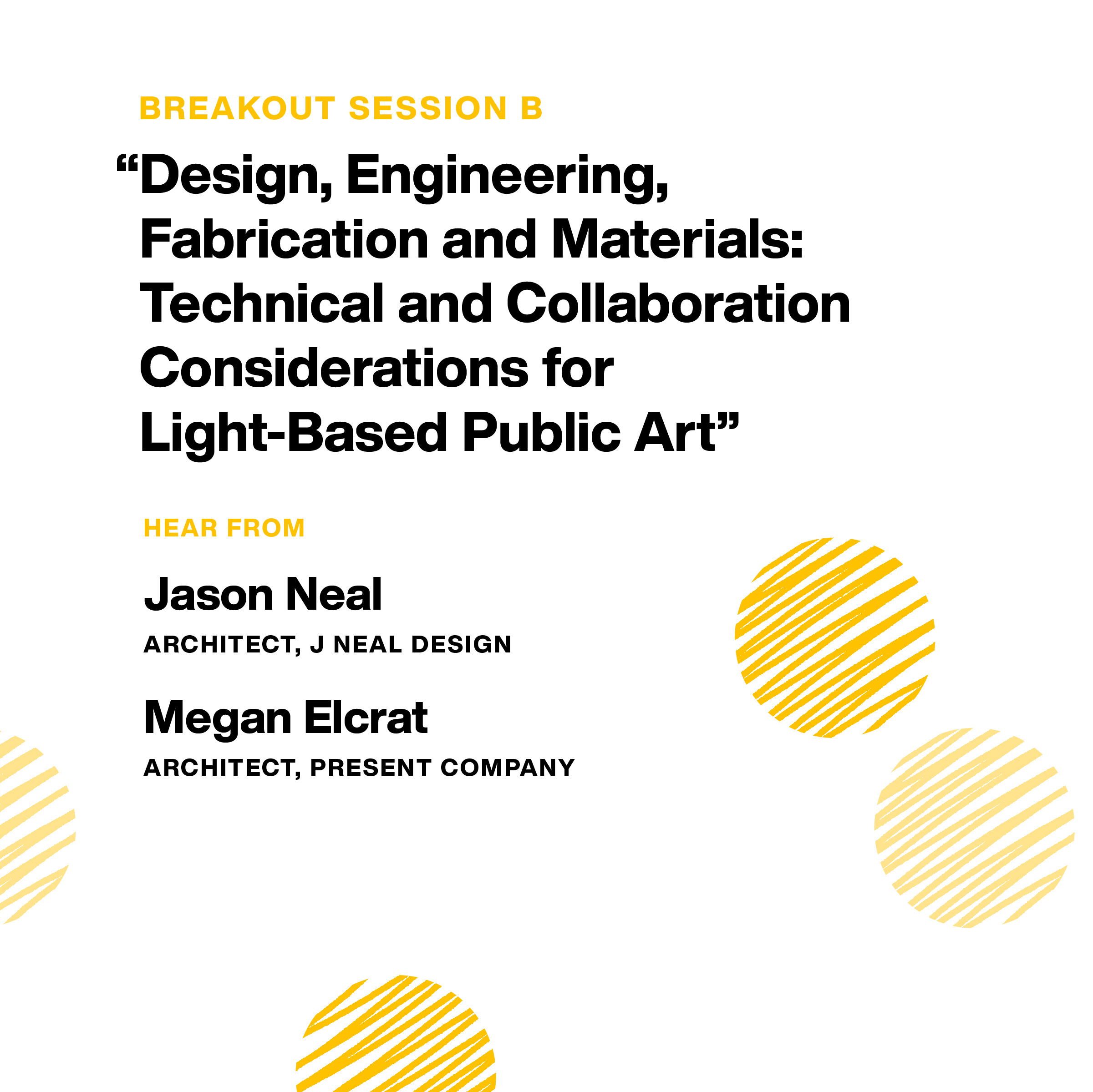 Breakout Session B: “Design, Engineering, Fabrication and Materials:
Technical and Collaboration Considerations for Light-Based Public Art.” Hear from: Jason Neal, Architect, J Neal Design. Megan Elcrat,
Architect, Present Company.
