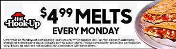 Choose any of our 4 crispy, cheesy and delicious full Melts for only $4.99 each. Additional charge for extra dipping sauce. Recipes only; no substitutions. Product availability, prices and participation vary. Taxes, tip and fees not included. Not combinable with other offers.​