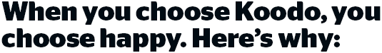 When you choose Koodo, you choose happy. Here's why: