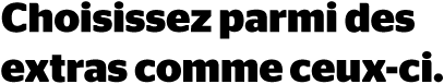 Choisissez parmi des extras comme ceux-ci.