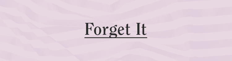 FORGET IT