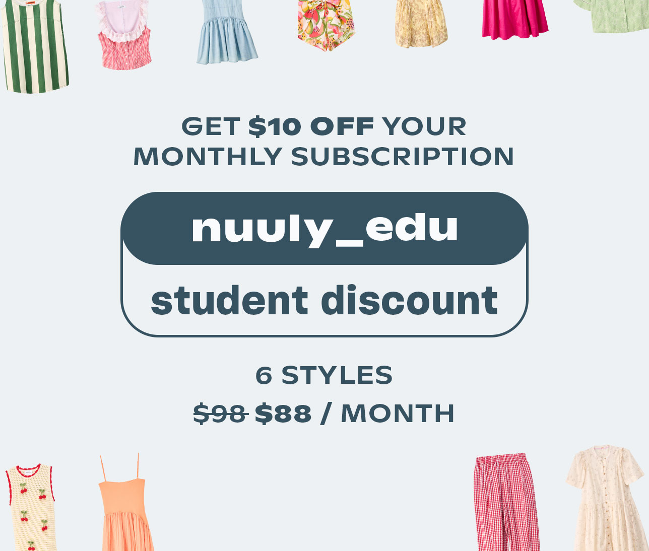 GET $10 OFF YOUR MONTHLY SUBSCRIPTION
nuuly_edu student discount
6 STYLES
$88 MONTH
Sign Up
