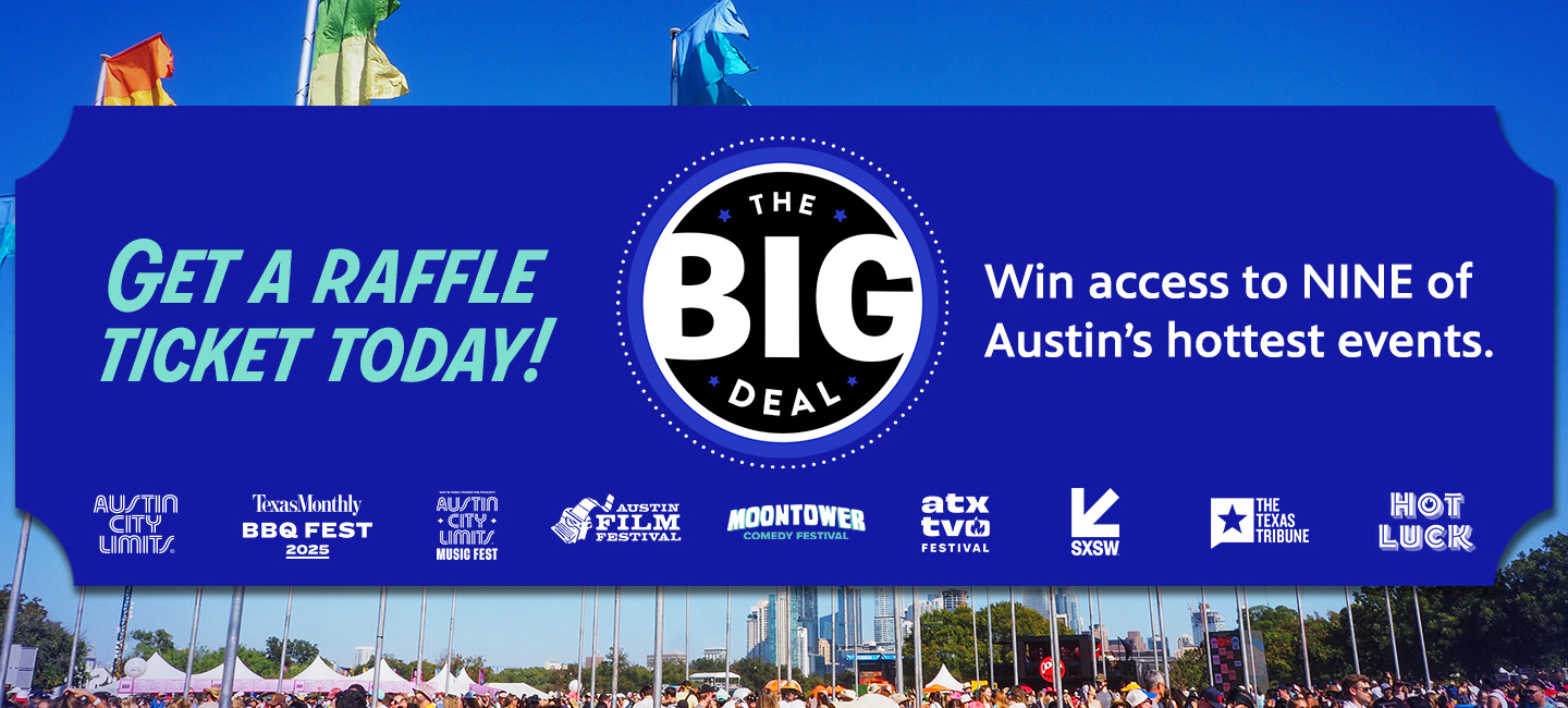 The BIG DEAL. Get a Raffle Ticket Today. Win Access to Nine of Austin's hottest events.