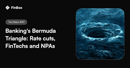 The Pattern #157: Banking's Bermuda Triangle: Rate cuts, FinTechs and NPAs