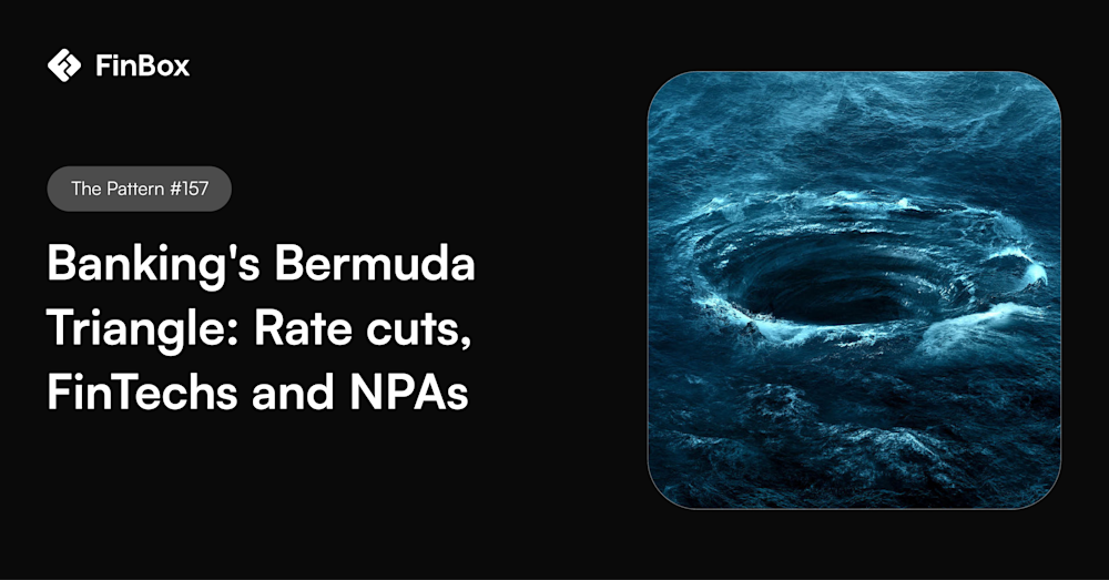 The Pattern #157: Banking's Bermuda Triangle: Rate cuts, FinTechs and NPAs