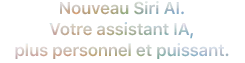 Nouveau Siri AI. Votre assistant IA, plus personnel et puissant.