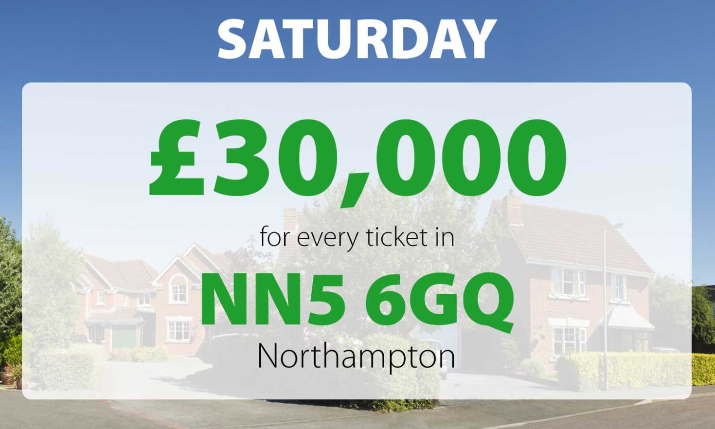 One lucky winner in postcode NN5 6GQ won our £30,000 Saturday Street Prize