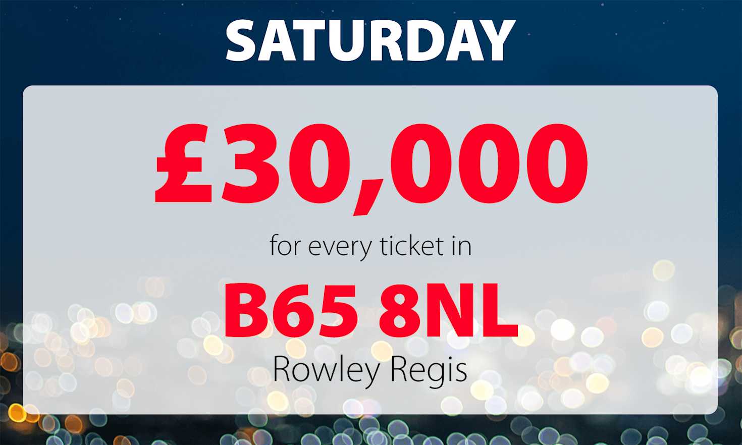 One lucky winner in postcode B65 8NL has won an amazing £30,000 One lucky winner in postcode B65 8NL has won an amazing £30,000
